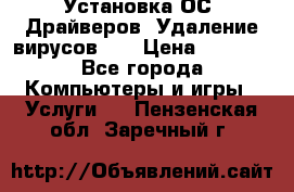 Установка ОС/ Драйверов. Удаление вирусов ,  › Цена ­ 1 000 - Все города Компьютеры и игры » Услуги   . Пензенская обл.,Заречный г.